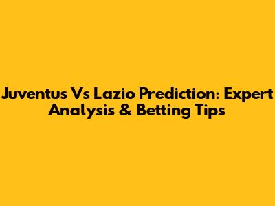 Juventus Vs Lazio Prediction: Expert Analysis & Betting Tips