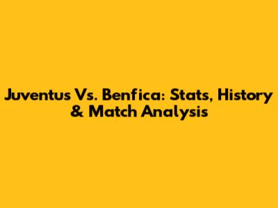 Juventus Vs. Benfica: Stats, History & Match Analysis