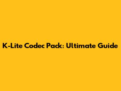 K-Lite Codec Pack: Ultimate Guide