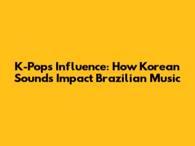 K-Pop's Influence: How Korean Sounds Impact Brazilian Music