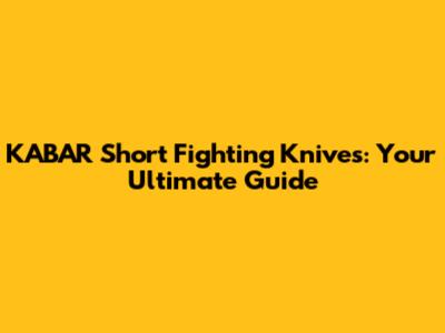 KABAR Short Fighting Knives: Your Ultimate Guide
