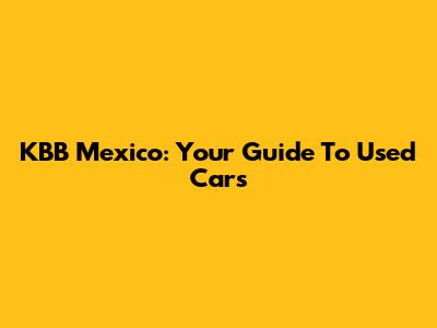 KBB Mexico: Your Guide To Used Cars