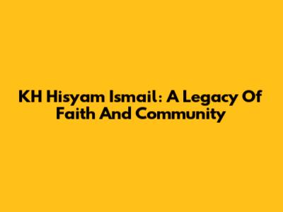 KH Hisyam Ismail: A Legacy Of Faith And Community