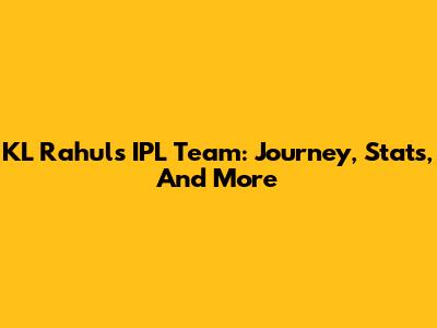 KL Rahul's IPL Team: Journey, Stats, And More