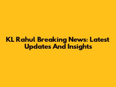 KL Rahul Breaking News: Latest Updates And Insights