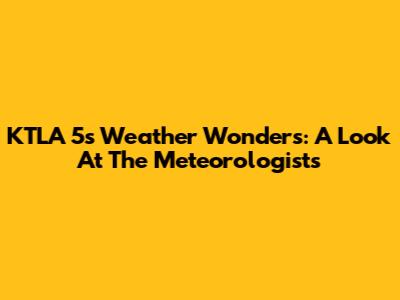 KTLA 5's Weather Wonders: A Look At The Meteorologists