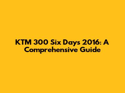 KTM 300 Six Days 2016: A Comprehensive Guide