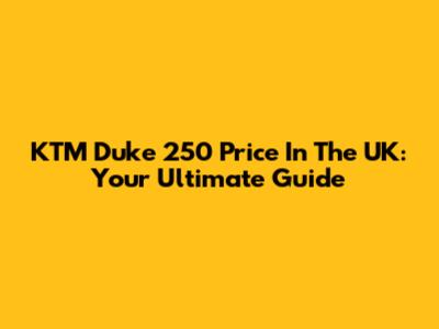 KTM Duke 250 Price In The UK: Your Ultimate Guide