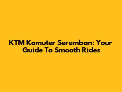 KTM Komuter Seremban: Your Guide To Smooth Rides