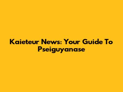 Kaieteur News: Your Guide To Pseiguyanase