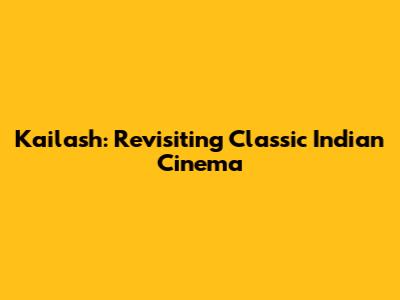 Kailash: Revisiting Classic Indian Cinema