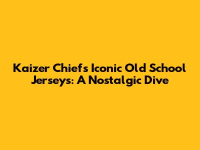 Kaizer Chiefs' Iconic Old School Jerseys: A Nostalgic Dive