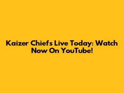 Kaizer Chiefs Live Today: Watch Now On YouTube!