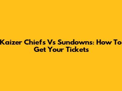 Kaizer Chiefs Vs Sundowns: How To Get Your Tickets