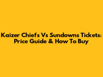 Kaizer Chiefs Vs Sundowns Tickets: Price Guide & How To Buy
