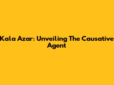 Kala Azar: Unveiling The Causative Agent