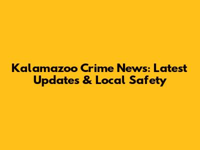 Kalamazoo Crime News: Latest Updates & Local Safety