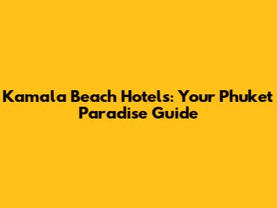Kamala Beach Hotels: Your Phuket Paradise Guide