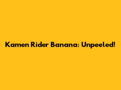 Kamen Rider Banana: Unpeeled!