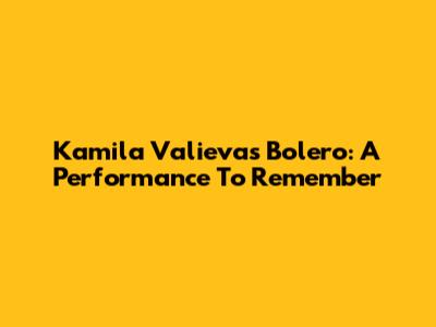 Kamila Valieva's Bolero: A Performance To Remember
