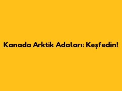 Kanada Arktik Adaları: Keşfedin!
