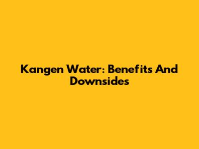 Kangen Water: Benefits And Downsides