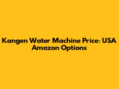 Kangen Water Machine Price: USA Amazon Options