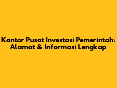 Kantor Pusat Investasi Pemerintah: Alamat & Informasi Lengkap