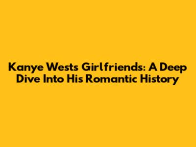 Kanye West's Girlfriends: A Deep Dive Into His Romantic History