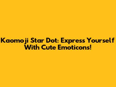 Kaomoji Star Dot: Express Yourself With Cute Emoticons!