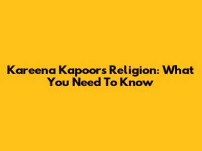 Kareena Kapoor's Religion: What You Need To Know