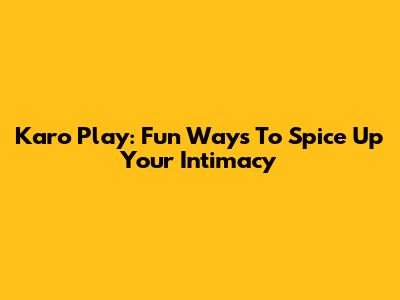 Karo Play: Fun Ways To Spice Up Your Intimacy