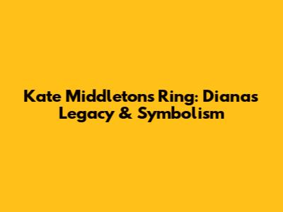 Kate Middleton's Ring: Diana's Legacy & Symbolism