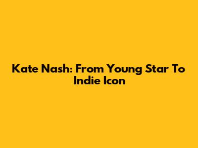Kate Nash: From Young Star To Indie Icon