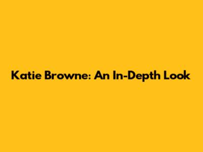 Katie Browne: An In-Depth Look