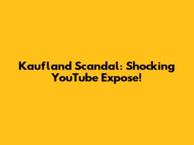 Kaufland Scandal: Shocking YouTube Expose!