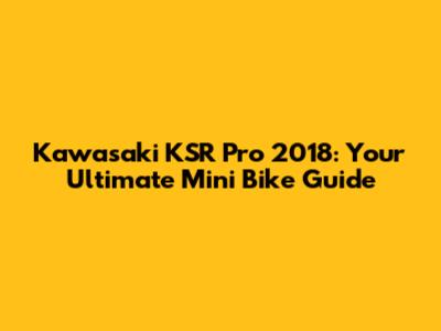 Kawasaki KSR Pro 2018: Your Ultimate Mini Bike Guide