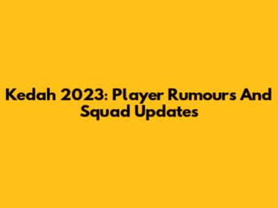 Kedah 2023: Player Rumours And Squad Updates
