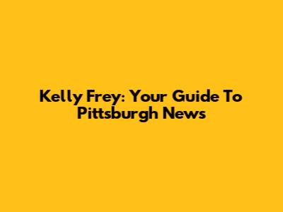 Kelly Frey: Your Guide To Pittsburgh News