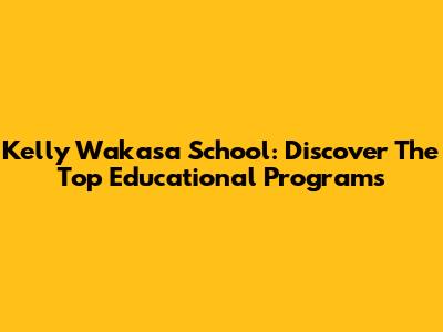 Kelly Wakasa School: Discover The Top Educational Programs
