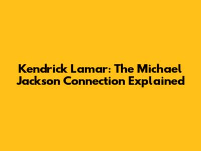 Kendrick Lamar: The Michael Jackson Connection Explained
