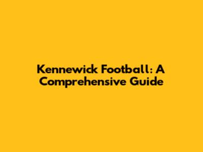 Kennewick Football: A Comprehensive Guide