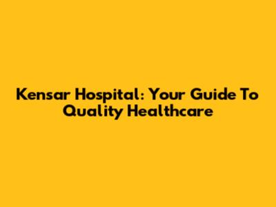 Kensar Hospital: Your Guide To Quality Healthcare