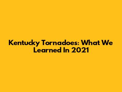 Kentucky Tornadoes: What We Learned In 2021