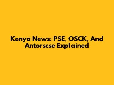 Kenya News: PSE, OSCK, And Antorscse Explained