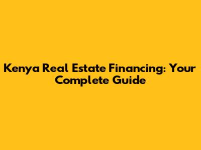 Kenya Real Estate Financing: Your Complete Guide