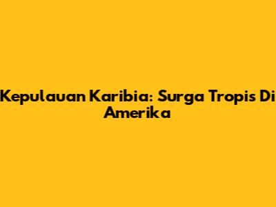 Kepulauan Karibia: Surga Tropis Di Amerika