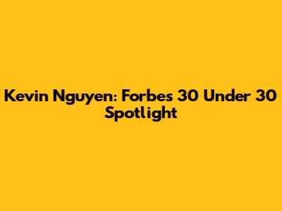 Kevin Nguyen: Forbes 30 Under 30 Spotlight