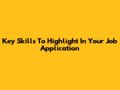 Key Skills To Highlight In Your Job Application