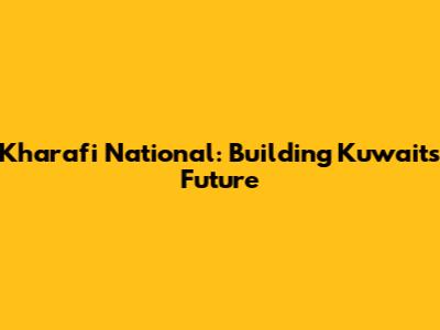 Kharafi National: Building Kuwait's Future